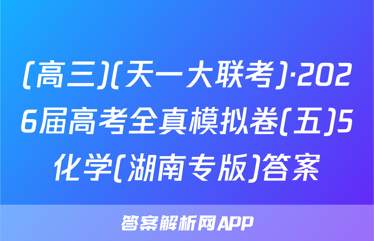 (高三)(天一大联考)·2026届高考全真模拟卷(五)5化学(湖南专版)答案