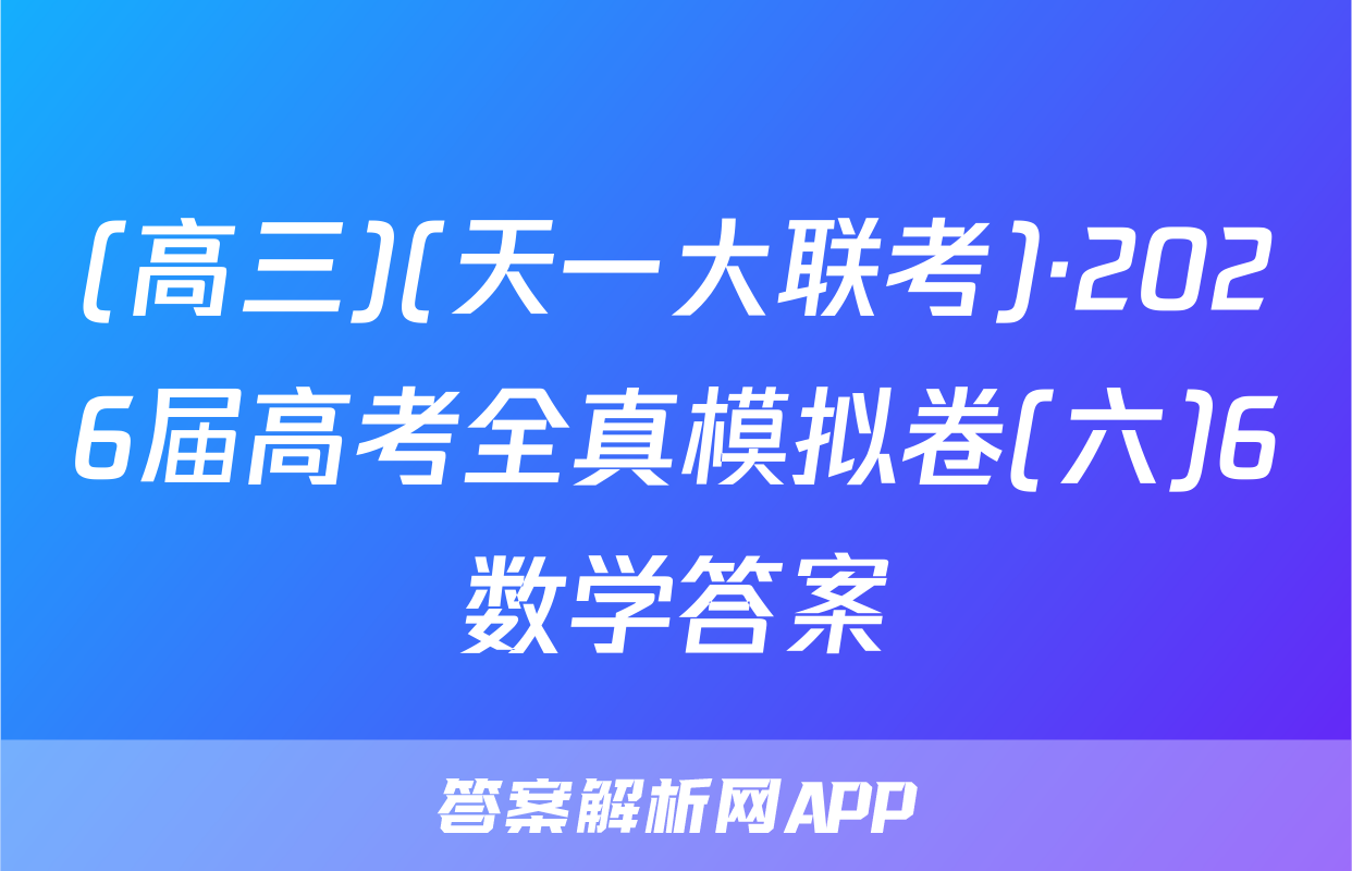 (高三)(天一大联考)·2026届高考全真模拟卷(六)6数学答案