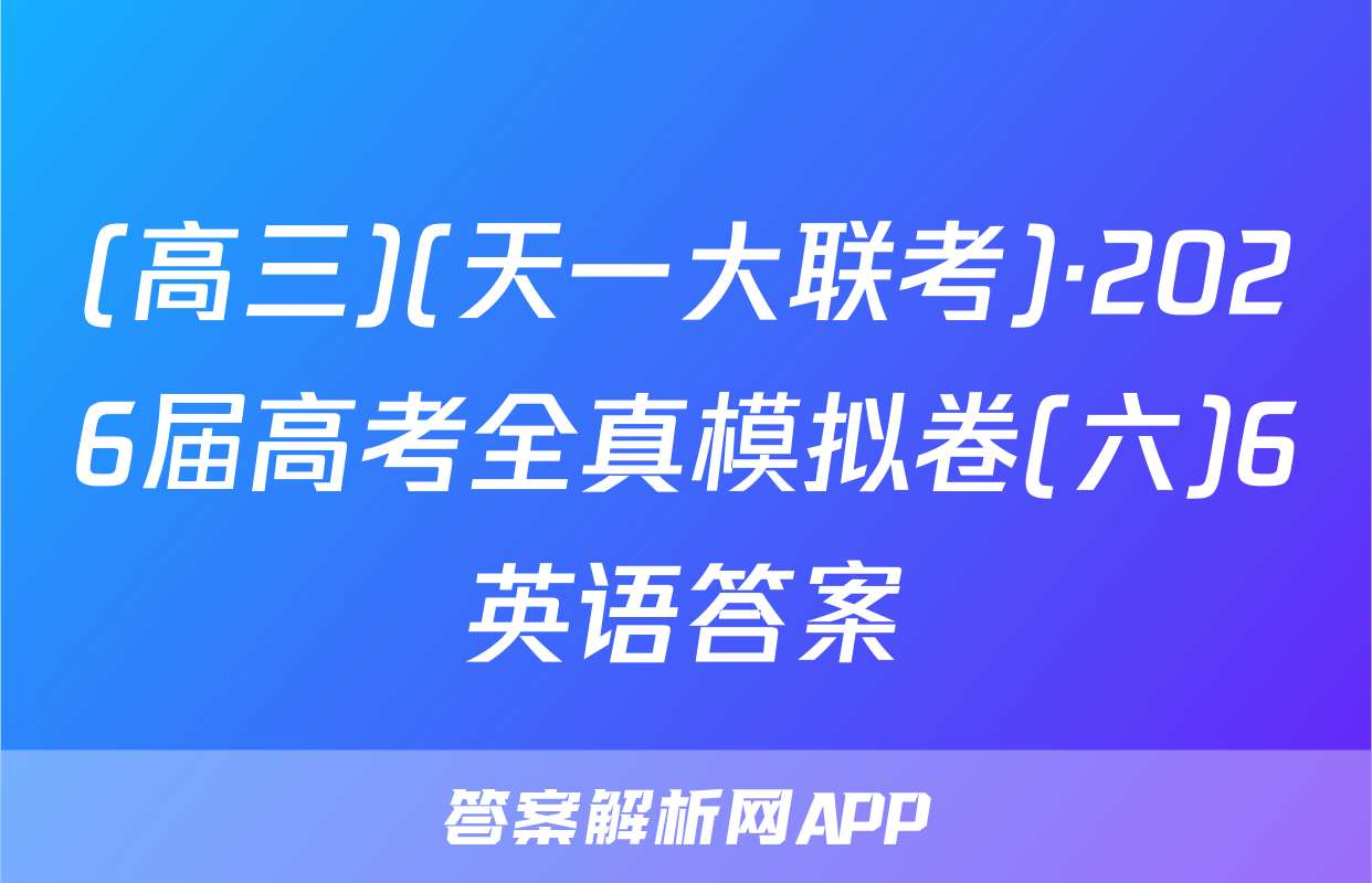 (高三)(天一大联考)·2026届高考全真模拟卷(六)6英语答案