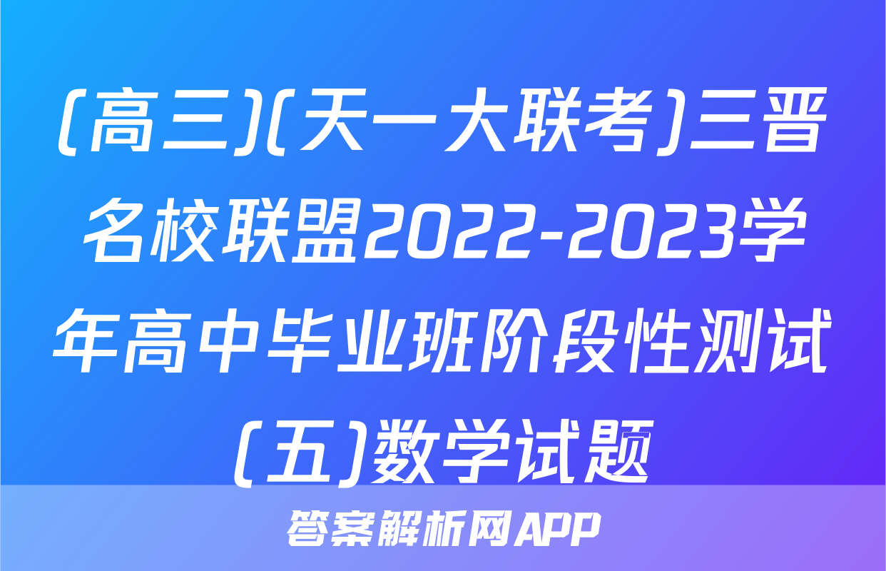 (高三)(天一大联考)三晋名校联盟2022-2023学年高中毕业班阶段性测试(五)数学试题
