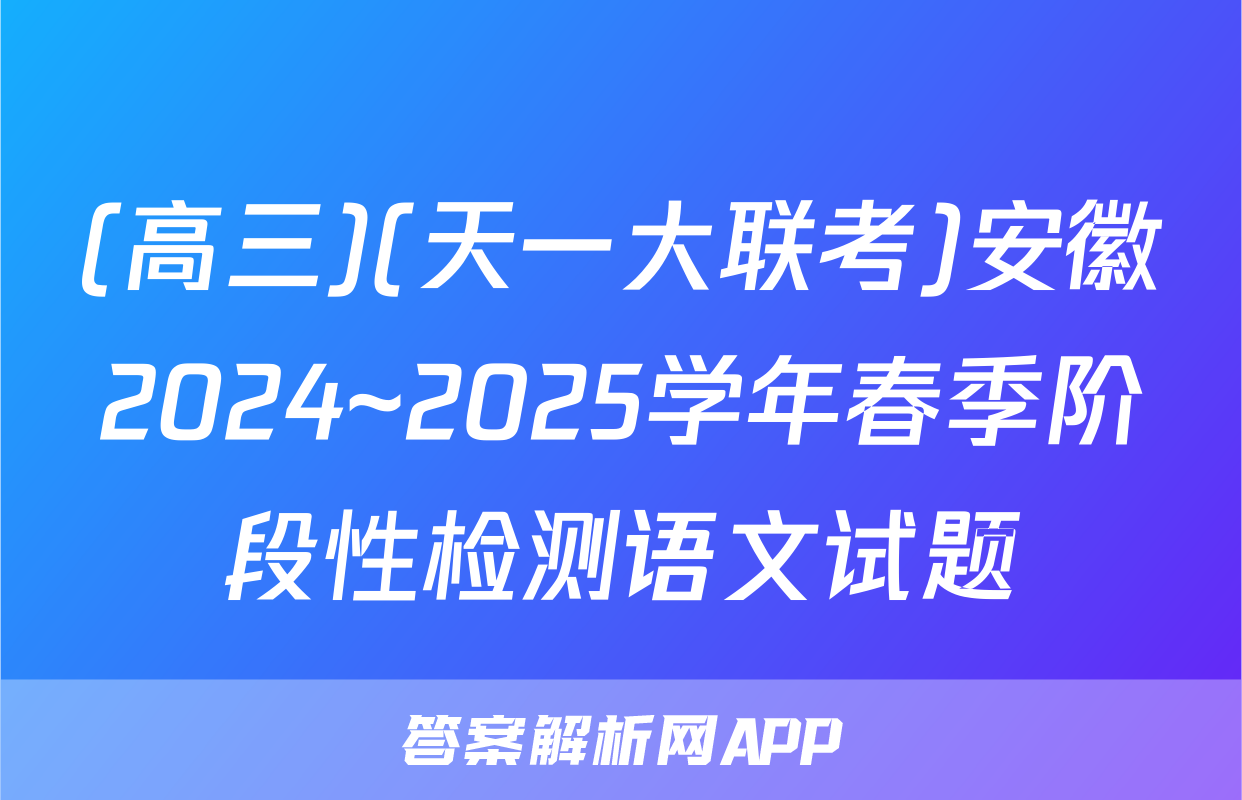 (高三)(天一大联考)安徽2024~2025学年春季阶段性检测语文试题