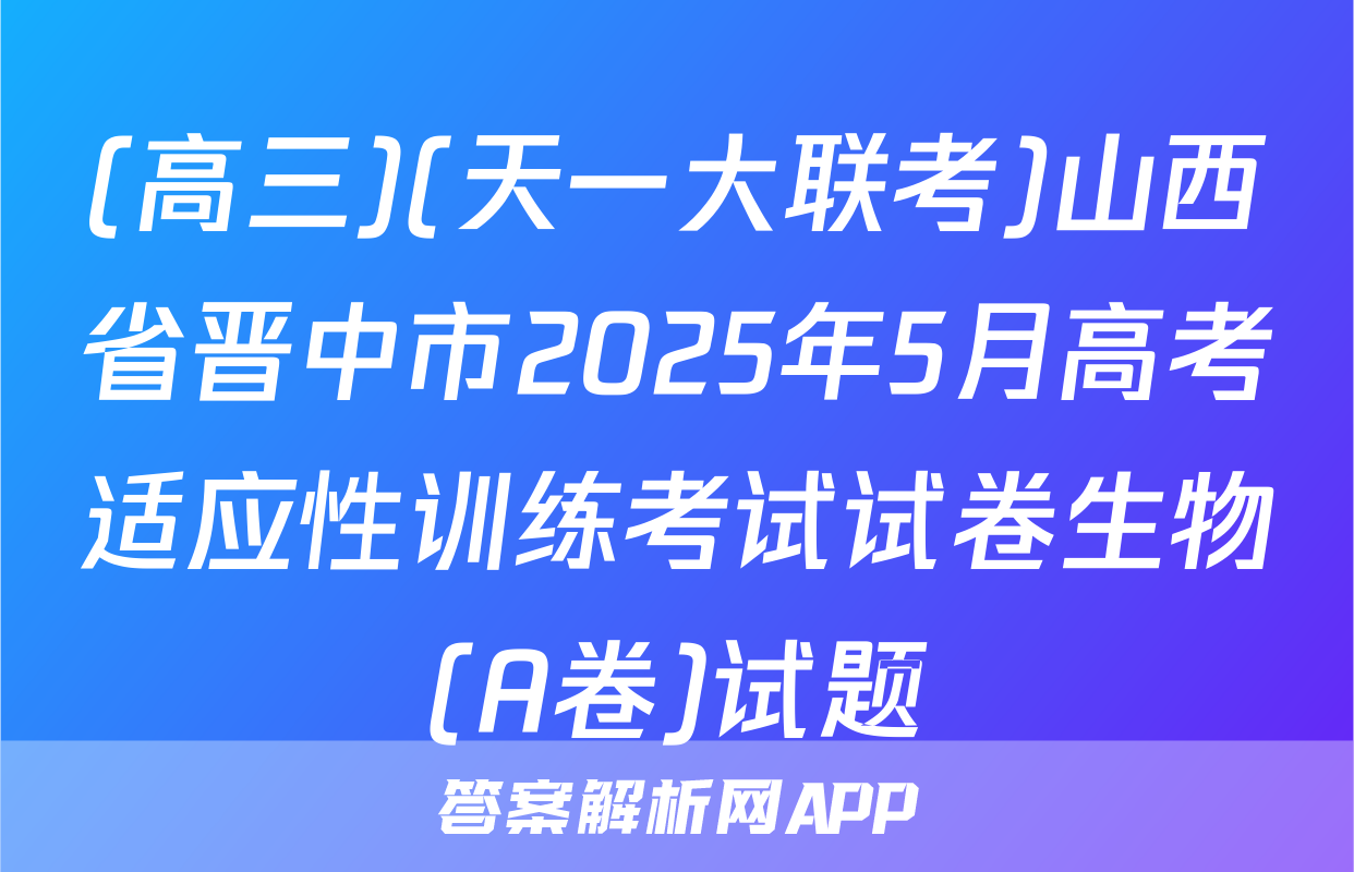 (高三)(天一大联考)山西省晋中市2025年5月高考适应性训练考试试卷生物(A卷)试题