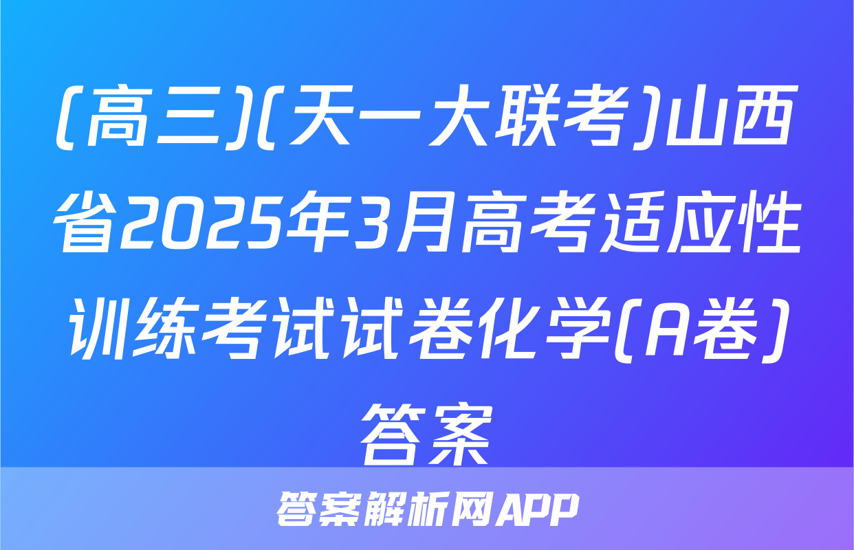 (高三)(天一大联考)山西省2025年3月高考适应性训练考试试卷化学(A卷)答案