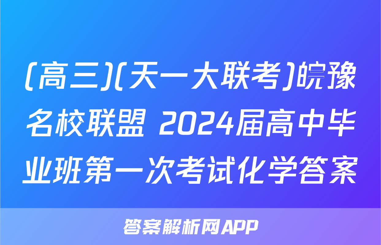 (高三)(天一大联考)皖豫名校联盟 2024届高中毕业班第一次考试化学答案