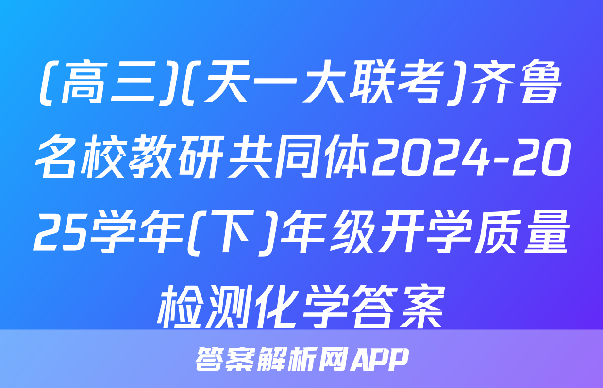 (高三)(天一大联考)齐鲁名校教研共同体2024-2025学年(下)年级开学质量检测化学答案