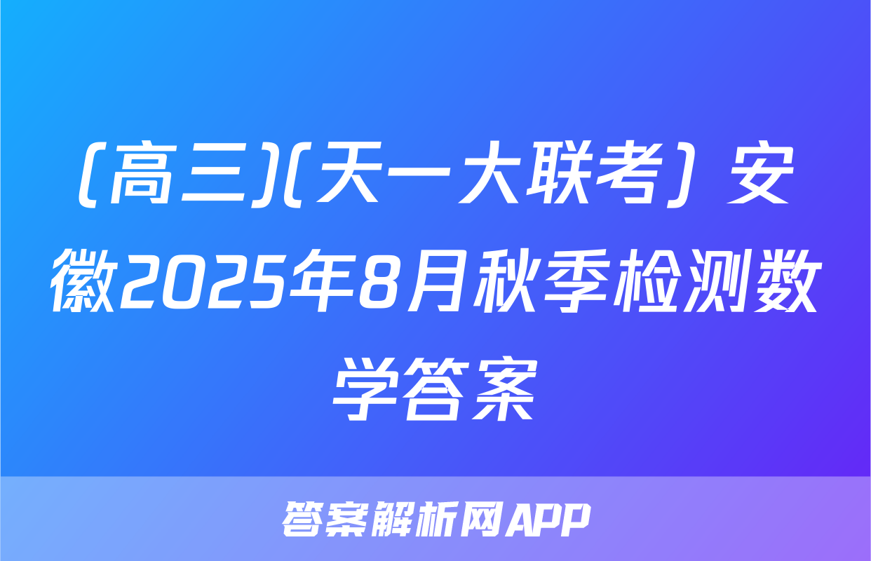 (高三)(天一大联考) 安徽2025年8月秋季检测数学答案