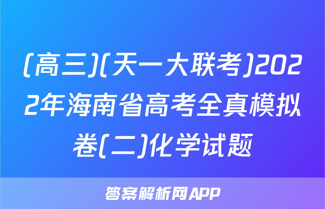 (高三)(天一大联考)2022年海南省高考全真模拟卷(二)化学试题