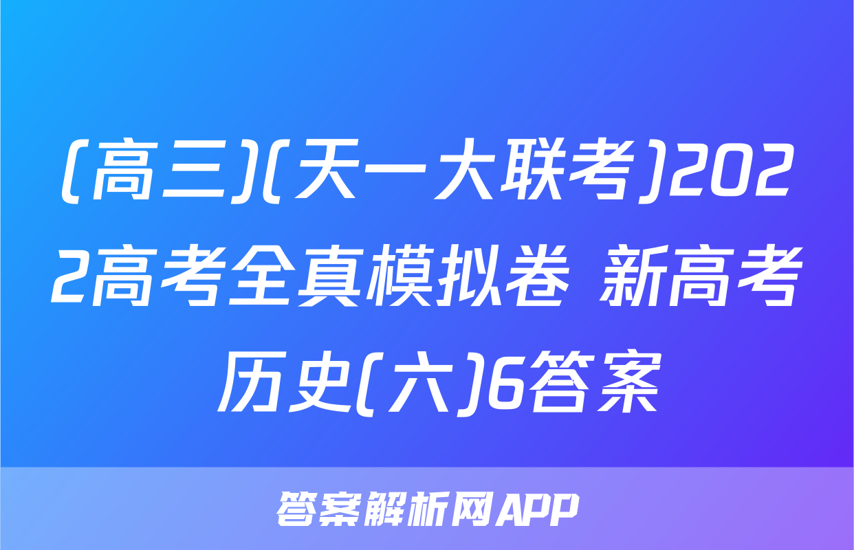 (高三)(天一大联考)2022高考全真模拟卷 新高考 历史(六)6答案