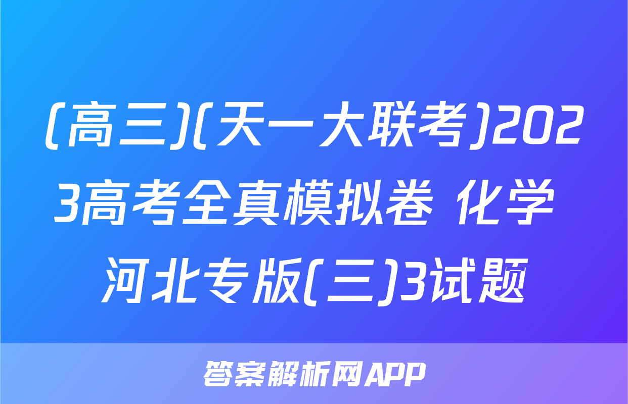 (高三)(天一大联考)2023高考全真模拟卷 化学 河北专版(三)3试题
