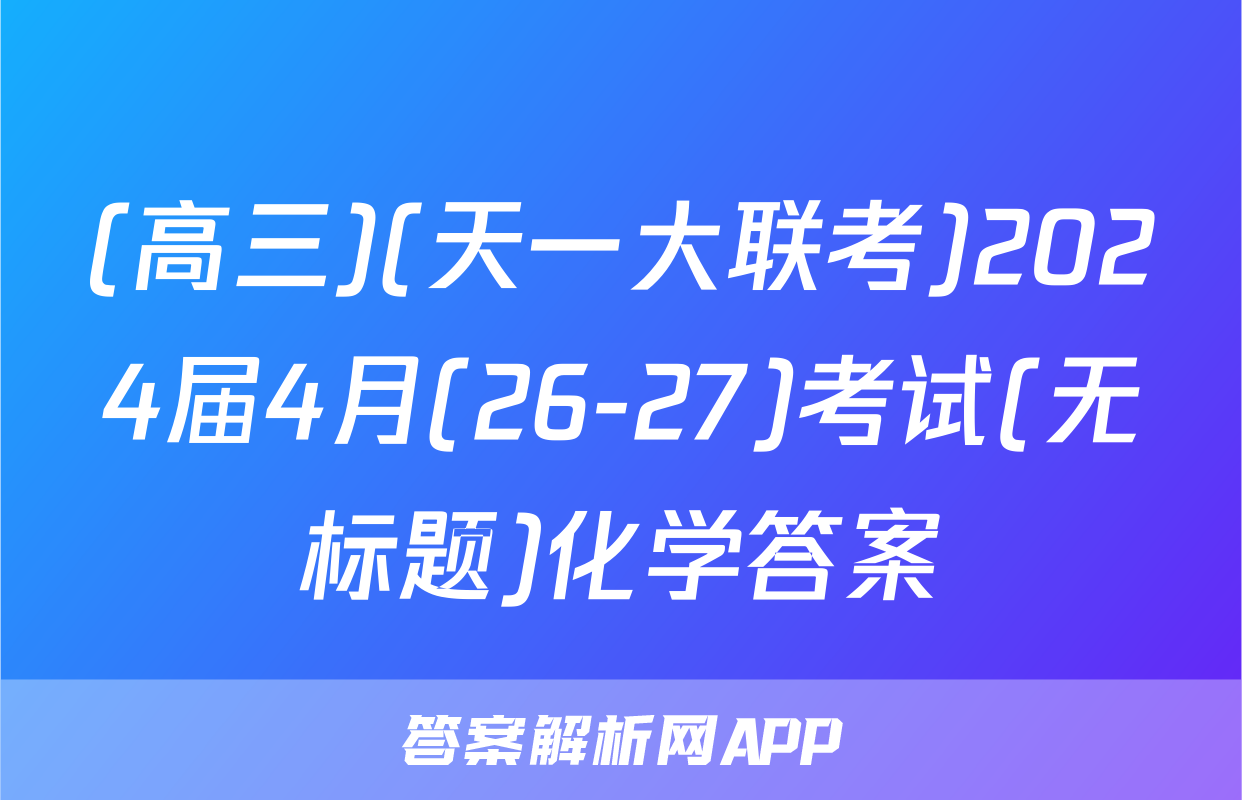 (高三)(天一大联考)2024届4月(26-27)考试(无标题)化学答案