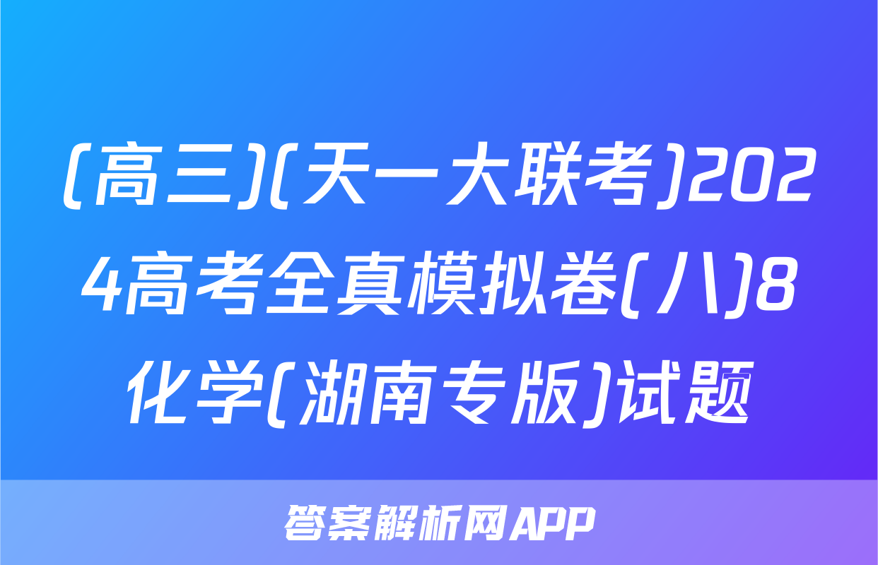 (高三)(天一大联考)2024高考全真模拟卷(八)8化学(湖南专版)试题