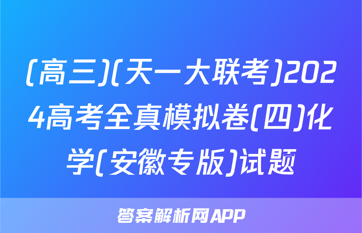 (高三)(天一大联考)2024高考全真模拟卷(四)化学(安徽专版)试题