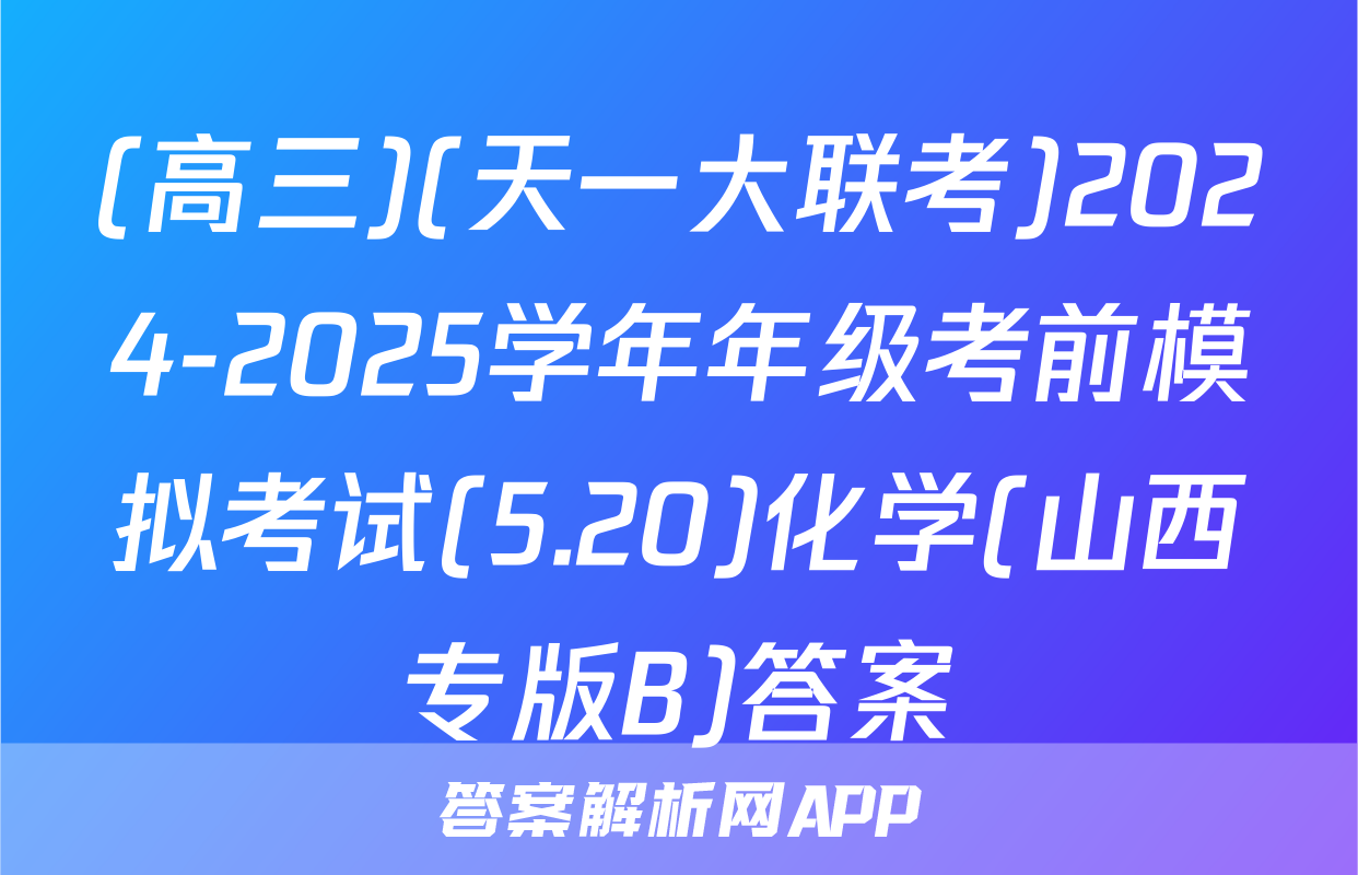 (高三)(天一大联考)2024-2025学年年级考前模拟考试(5.20)化学(山西专版B)答案