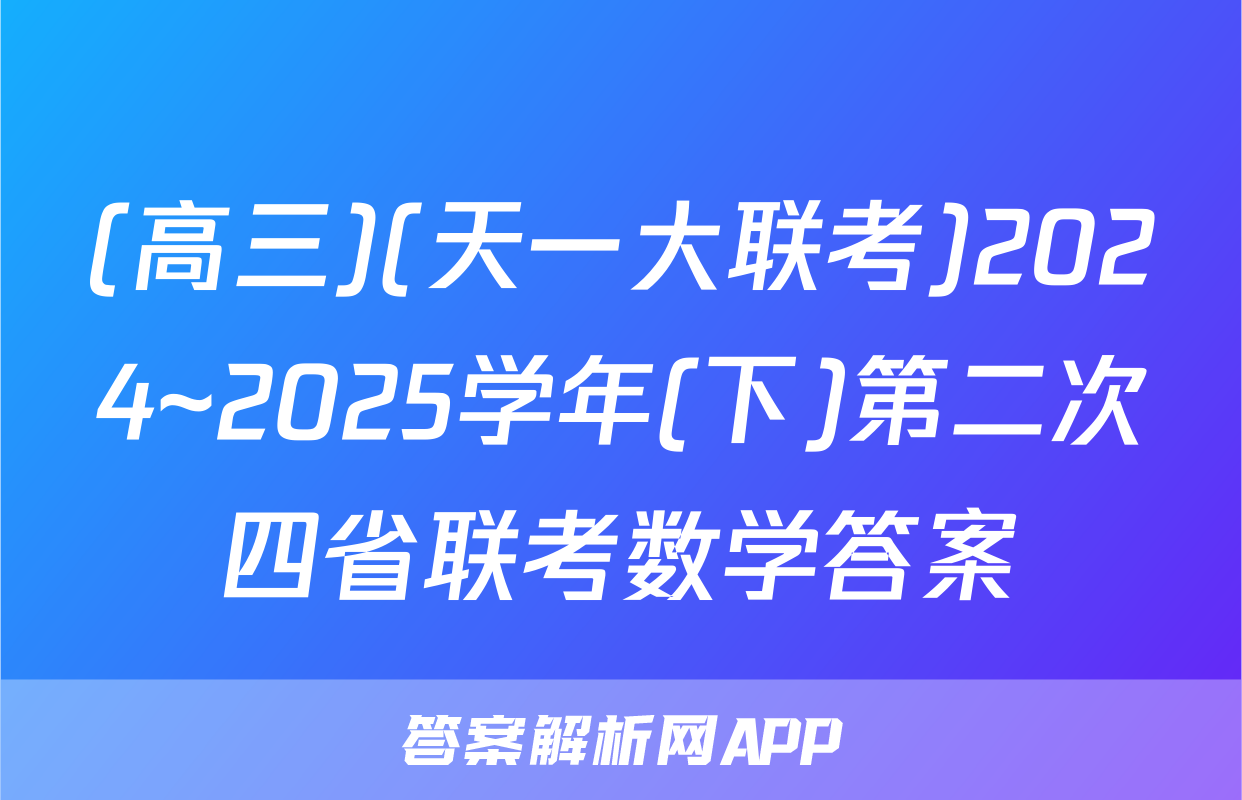 (高三)(天一大联考)2024~2025学年(下)第二次四省联考数学答案