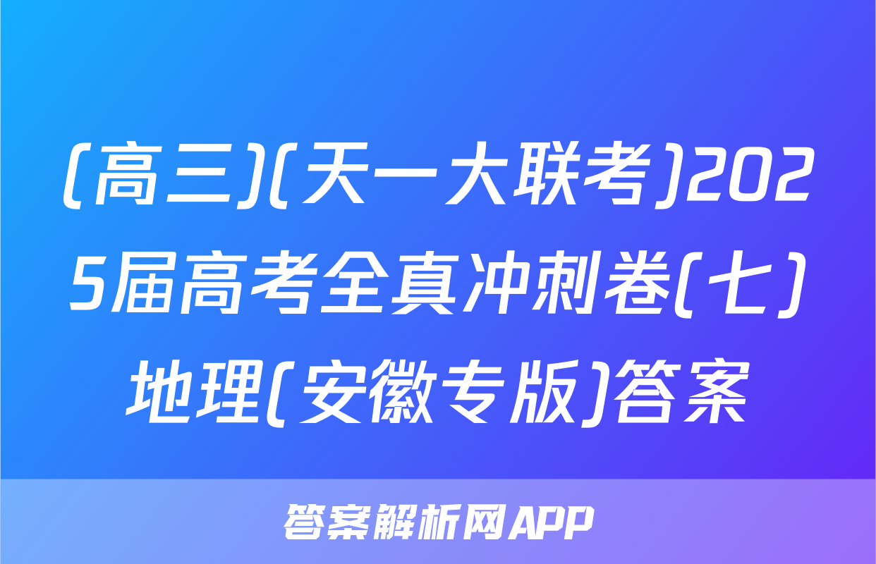 (高三)(天一大联考)2025届高考全真冲刺卷(七)地理(安徽专版)答案