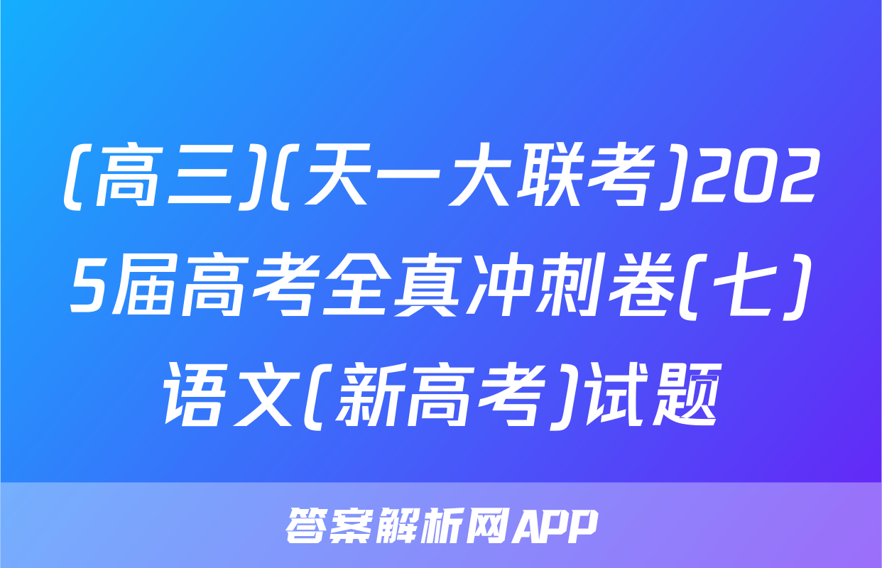 (高三)(天一大联考)2025届高考全真冲刺卷(七)语文(新高考)试题