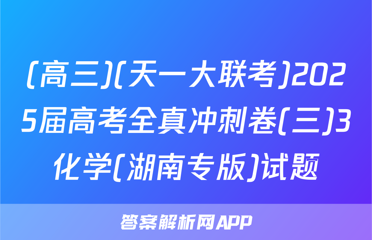 (高三)(天一大联考)2025届高考全真冲刺卷(三)3化学(湖南专版)试题