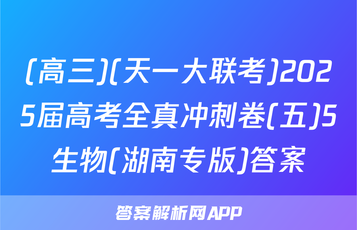 (高三)(天一大联考)2025届高考全真冲刺卷(五)5生物(湖南专版)答案