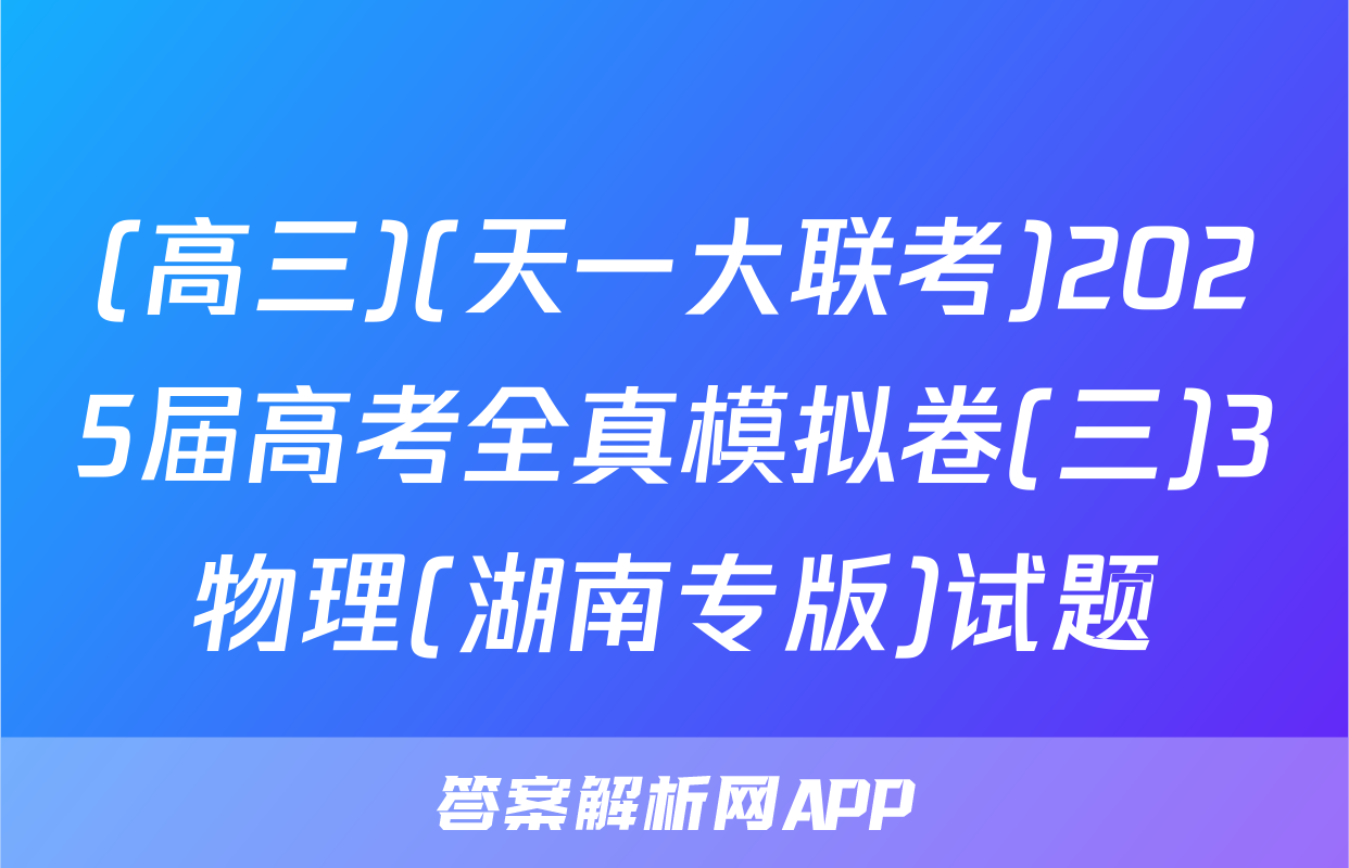 (高三)(天一大联考)2025届高考全真模拟卷(三)3物理(湖南专版)试题