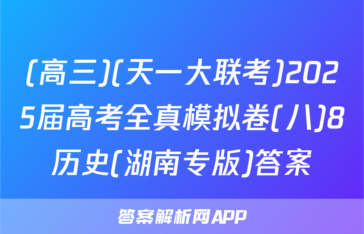 (高三)(天一大联考)2025届高考全真模拟卷(八)8历史(湖南专版)答案