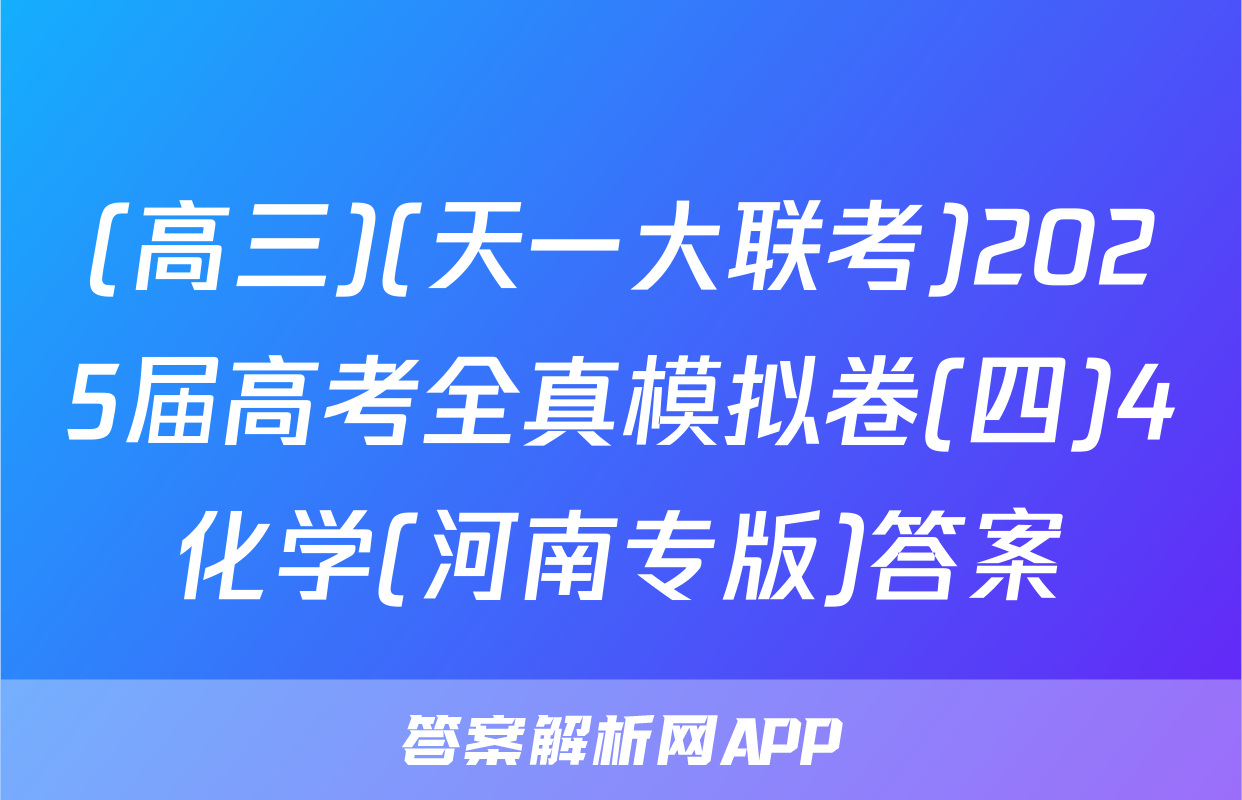 (高三)(天一大联考)2025届高考全真模拟卷(四)4化学(河南专版)答案