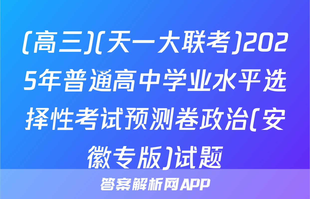 (高三)(天一大联考)2025年普通高中学业水平选择性考试预测卷政治(安徽专版)试题