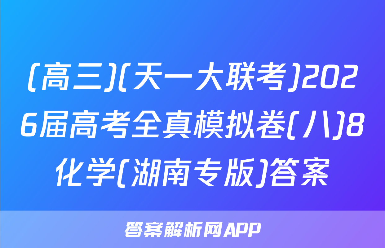 (高三)(天一大联考)2026届高考全真模拟卷(八)8化学(湖南专版)答案