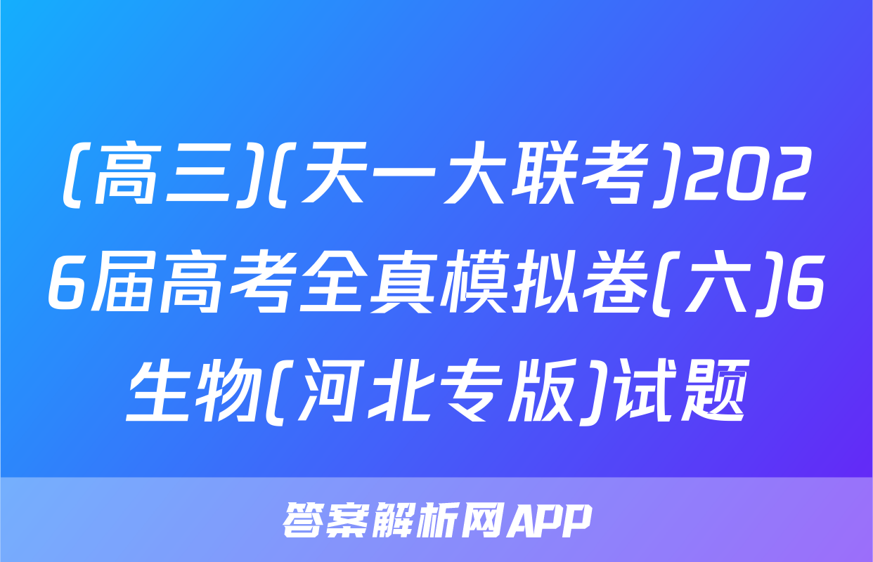 (高三)(天一大联考)2026届高考全真模拟卷(六)6生物(河北专版)试题