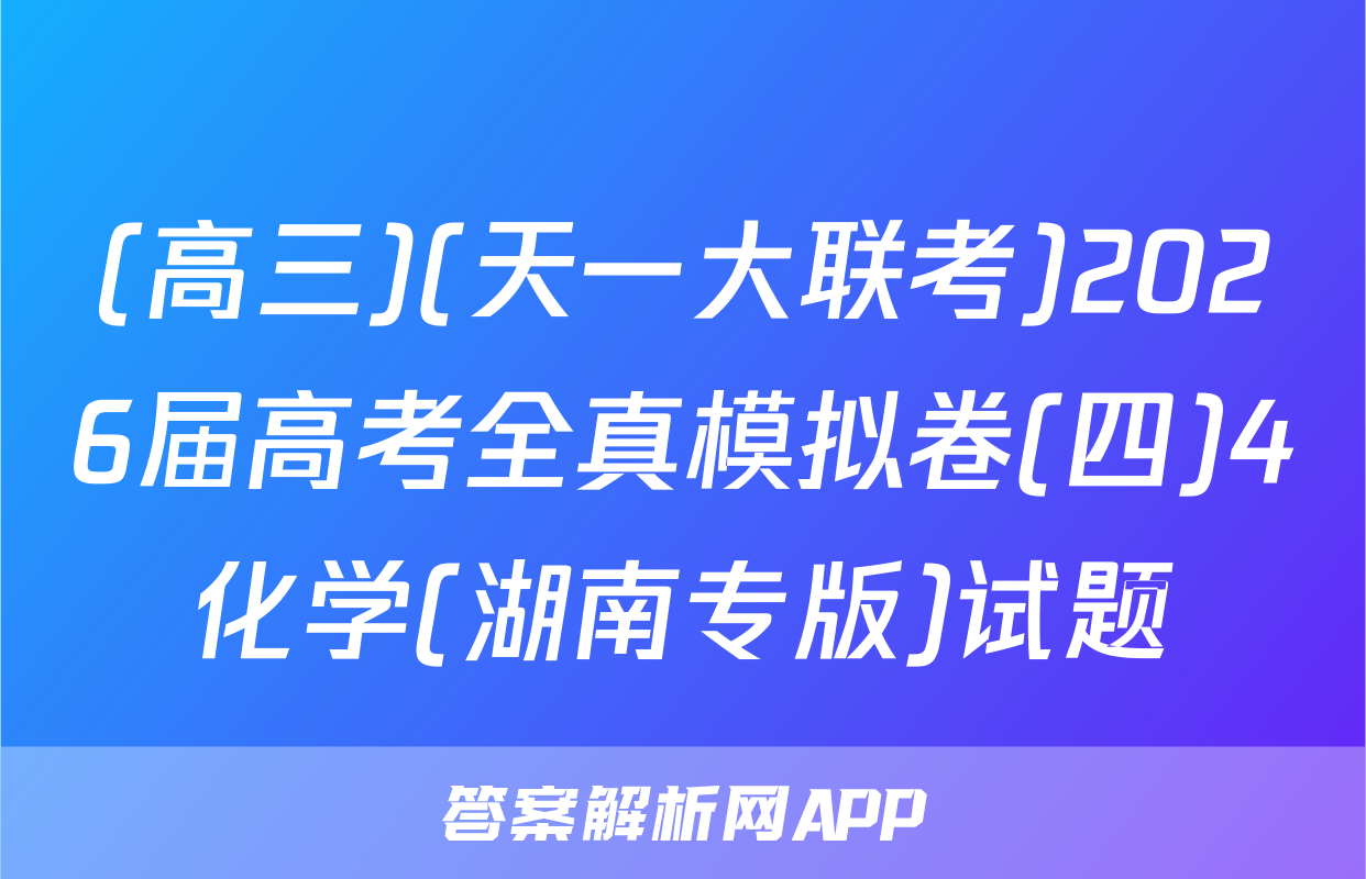 (高三)(天一大联考)2026届高考全真模拟卷(四)4化学(湖南专版)试题