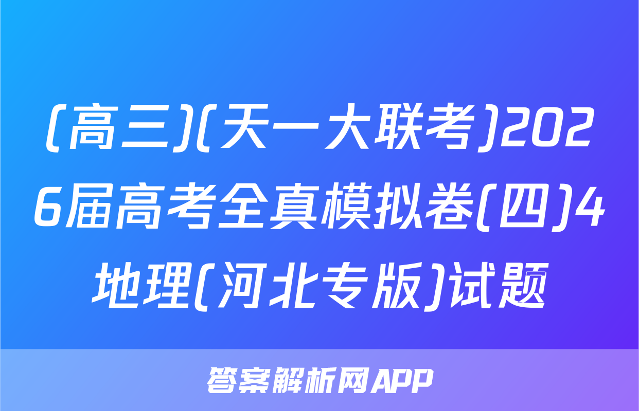 (高三)(天一大联考)2026届高考全真模拟卷(四)4地理(河北专版)试题
