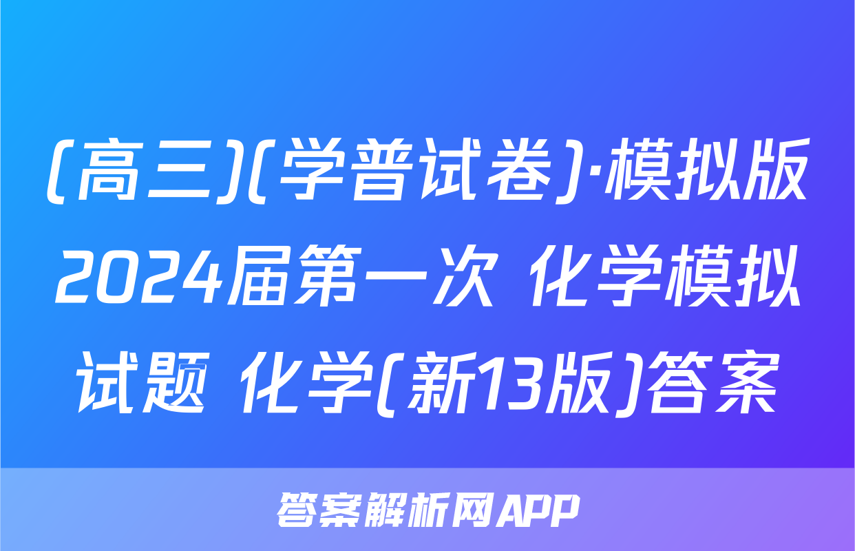 (高三)(学普试卷)·模拟版2024届第一次 化学模拟试题 化学(新13版)答案