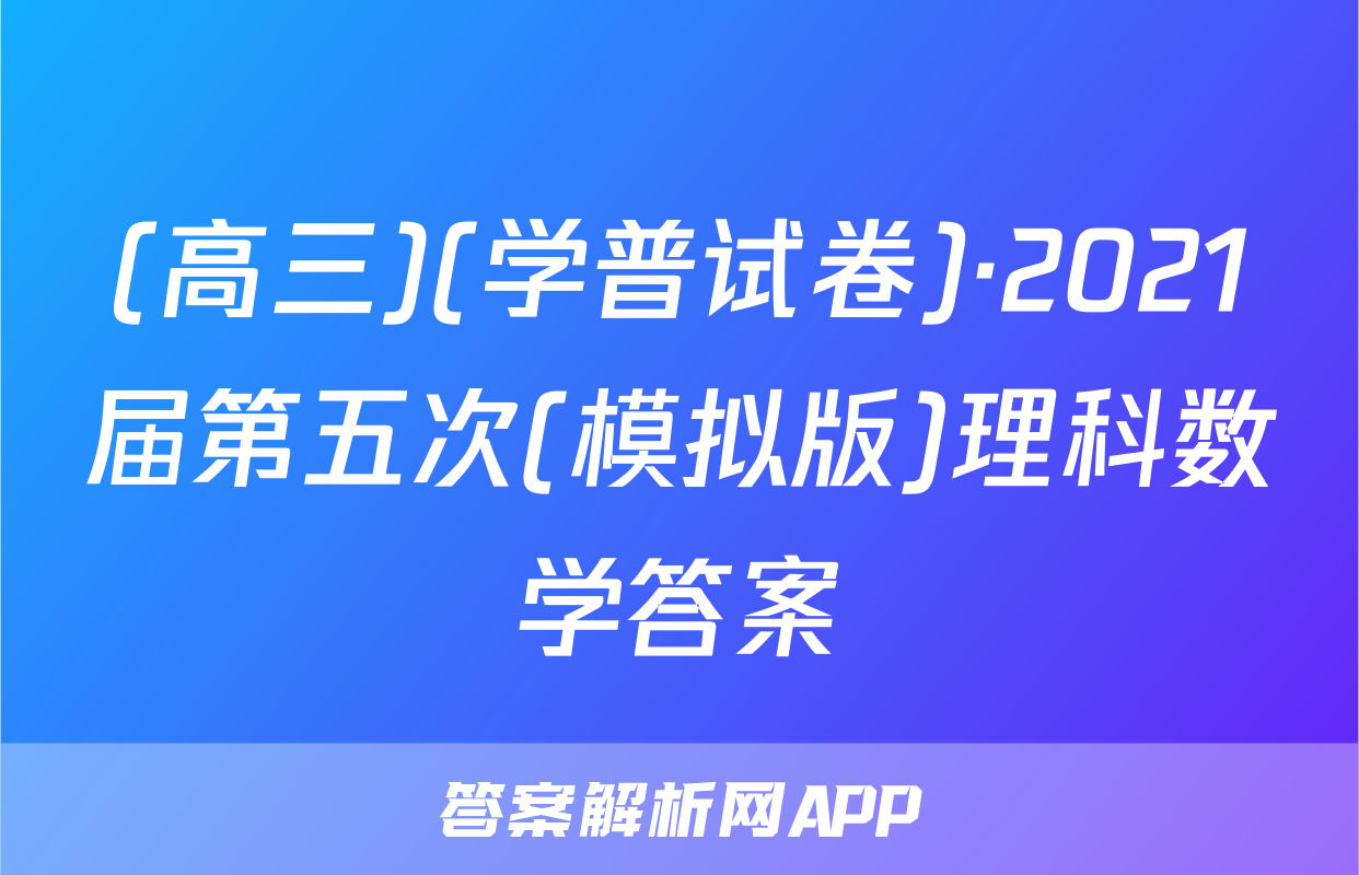 (高三)(学普试卷)·2021届第五次(模拟版)理科数学答案