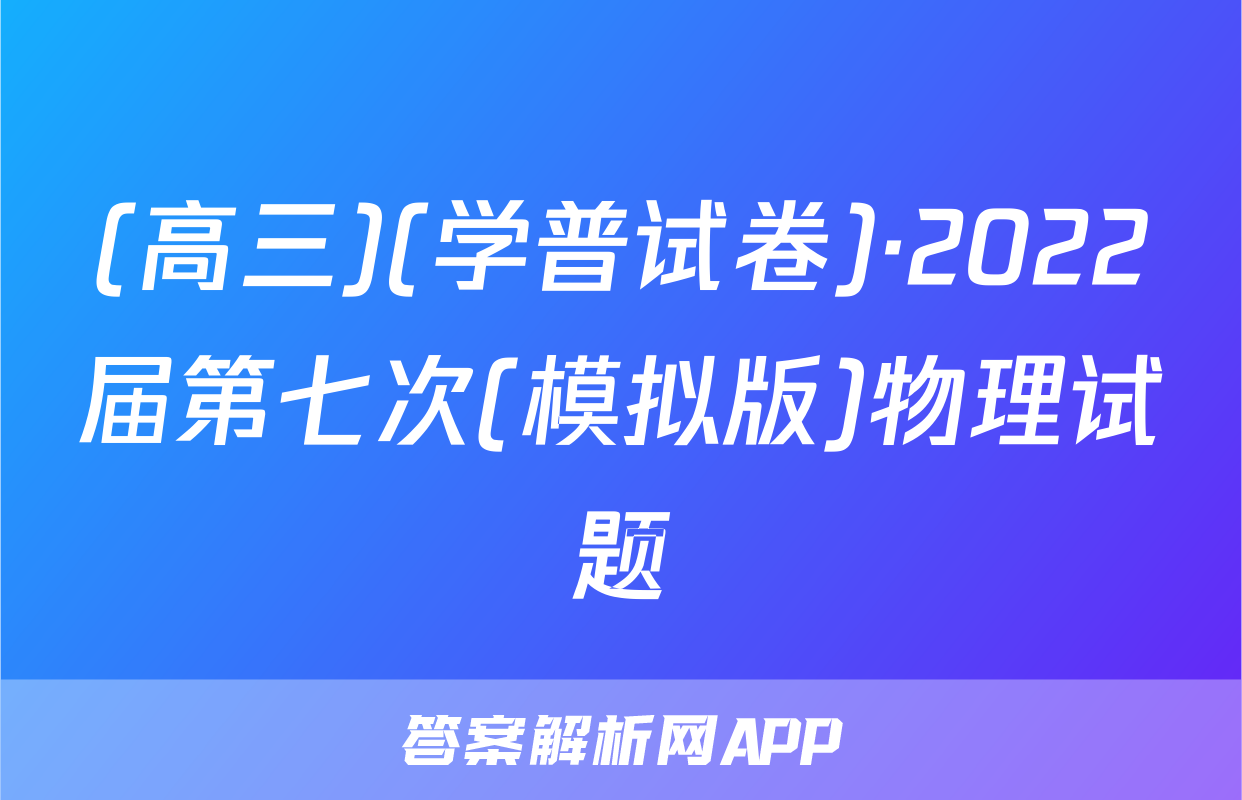 (高三)(学普试卷)·2022届第七次(模拟版)物理试题