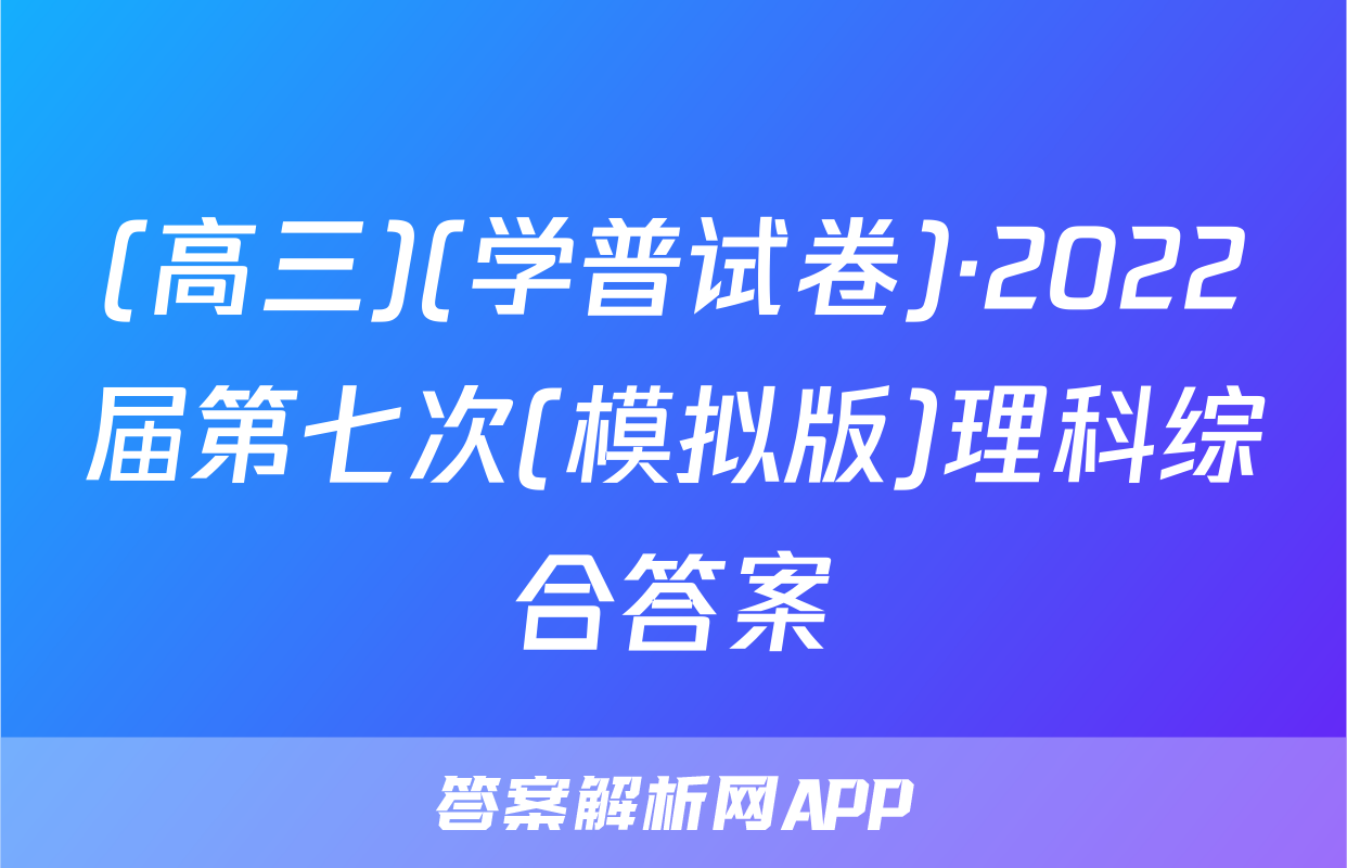 (高三)(学普试卷)·2022届第七次(模拟版)理科综合答案