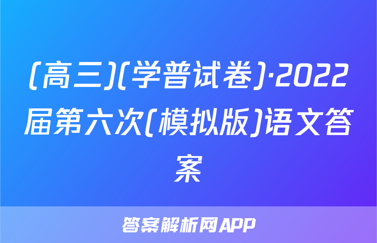 (高三)(学普试卷)·2022届第六次(模拟版)语文答案