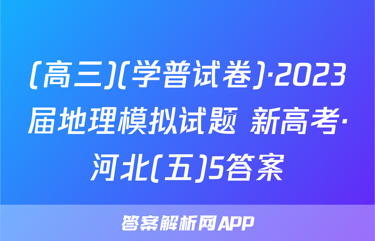(高三)(学普试卷)·2023届地理模拟试题 新高考·河北(五)5答案