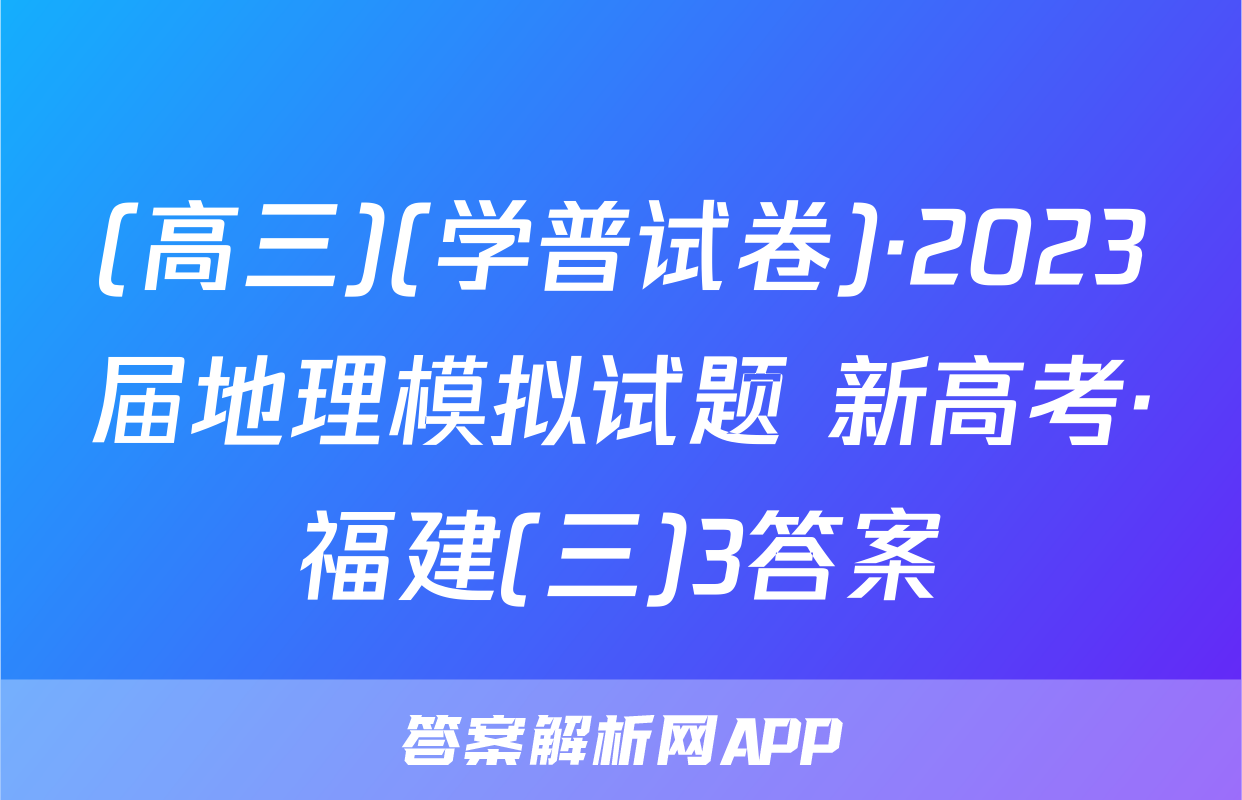 (高三)(学普试卷)·2023届地理模拟试题 新高考·福建(三)3答案