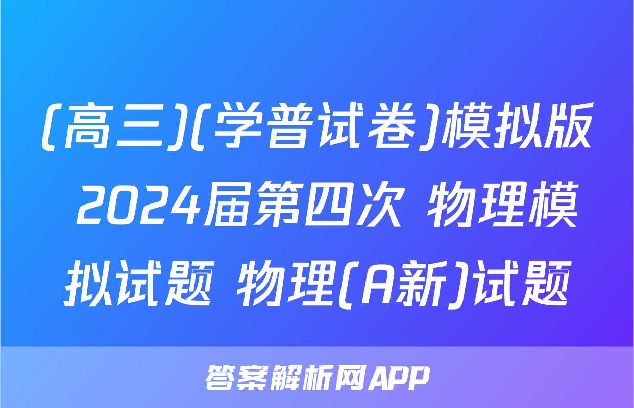 (高三)(学普试卷)模拟版 2024届第四次 物理模拟试题 物理(A新)试题