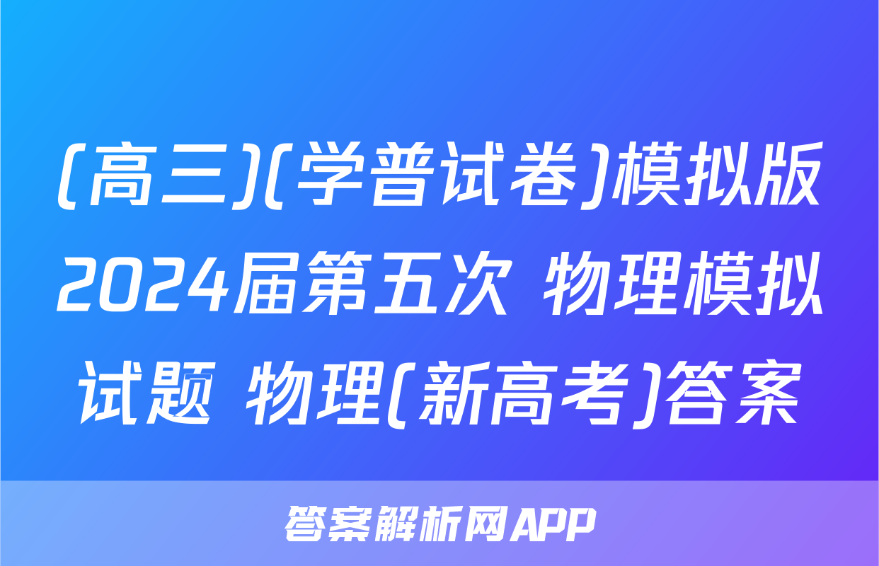 (高三)(学普试卷)模拟版2024届第五次 物理模拟试题 物理(新高考)答案