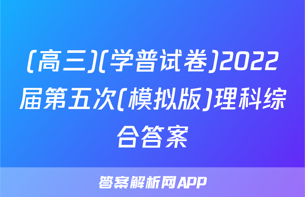 (高三)(学普试卷)2022届第五次(模拟版)理科综合答案