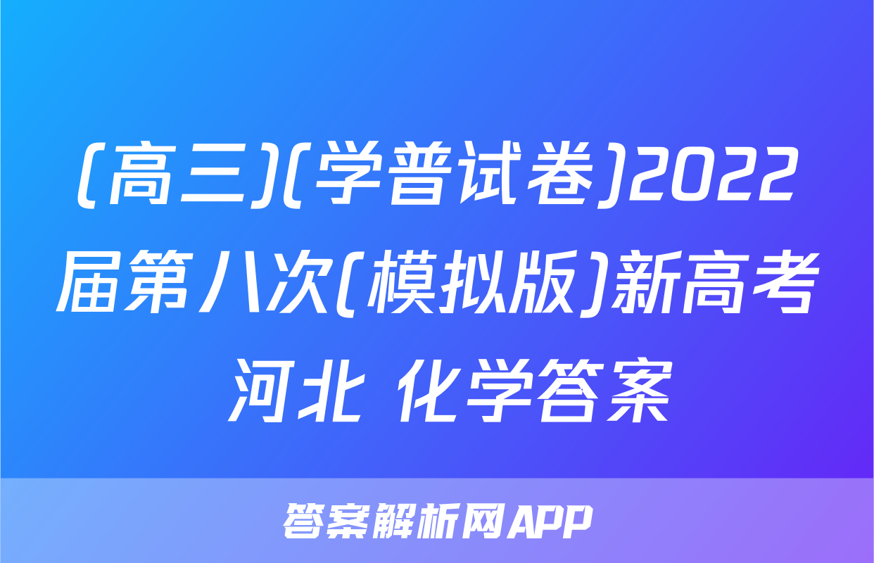(高三)(学普试卷)2022届第八次(模拟版)新高考 河北 化学答案
