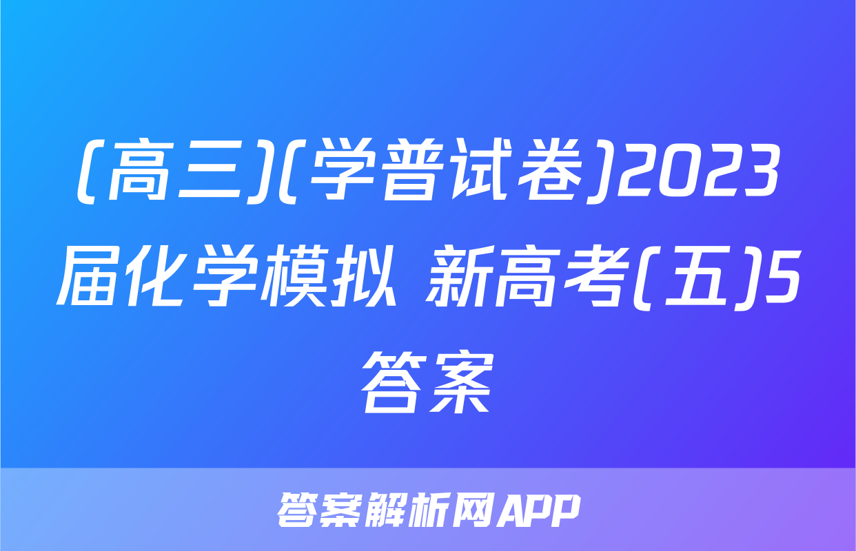 (高三)(学普试卷)2023届化学模拟 新高考(五)5答案