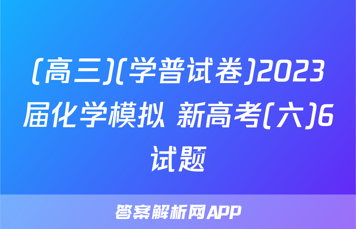 (高三)(学普试卷)2023届化学模拟 新高考(六)6试题