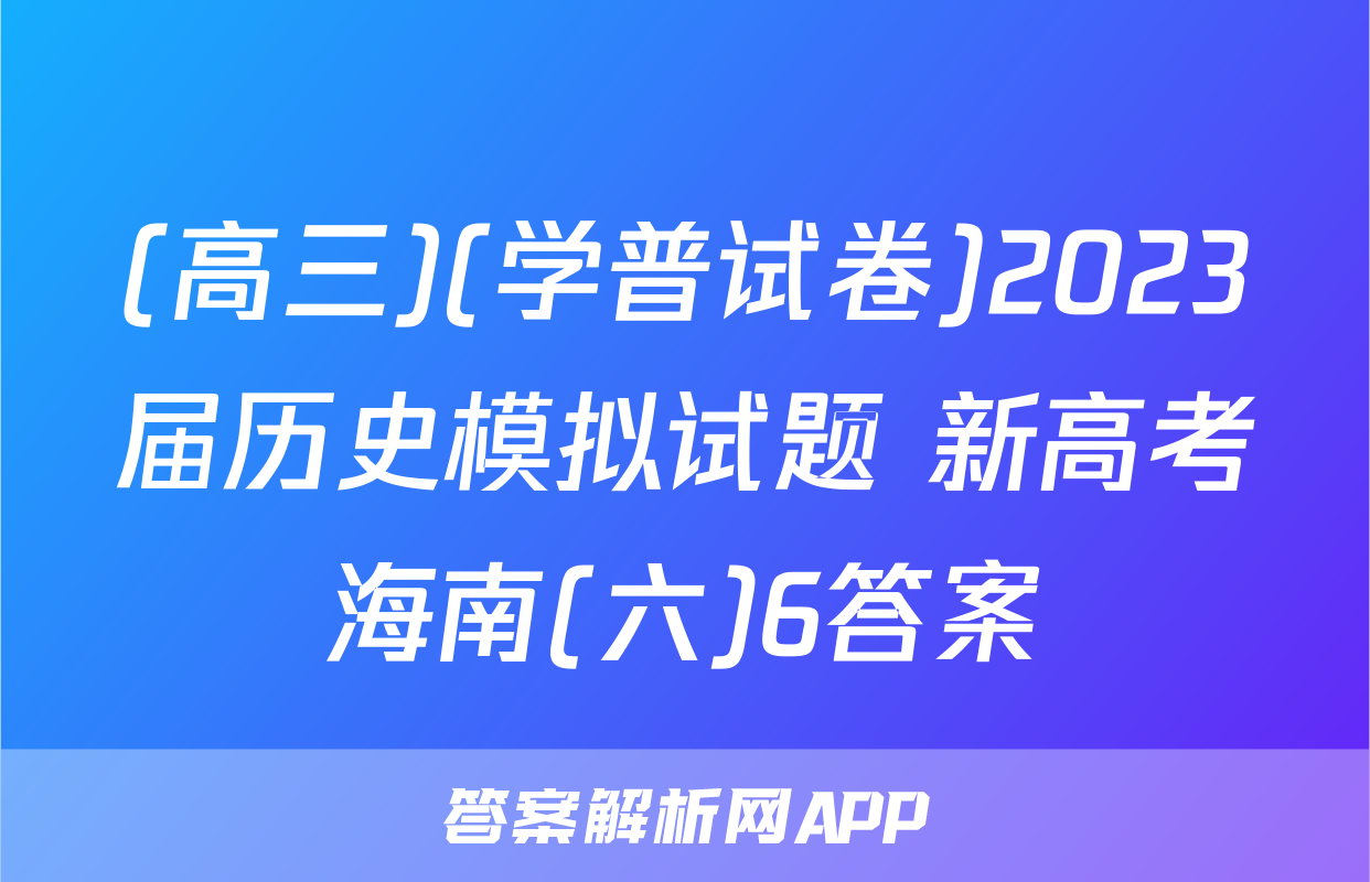 (高三)(学普试卷)2023届历史模拟试题 新高考海南(六)6答案