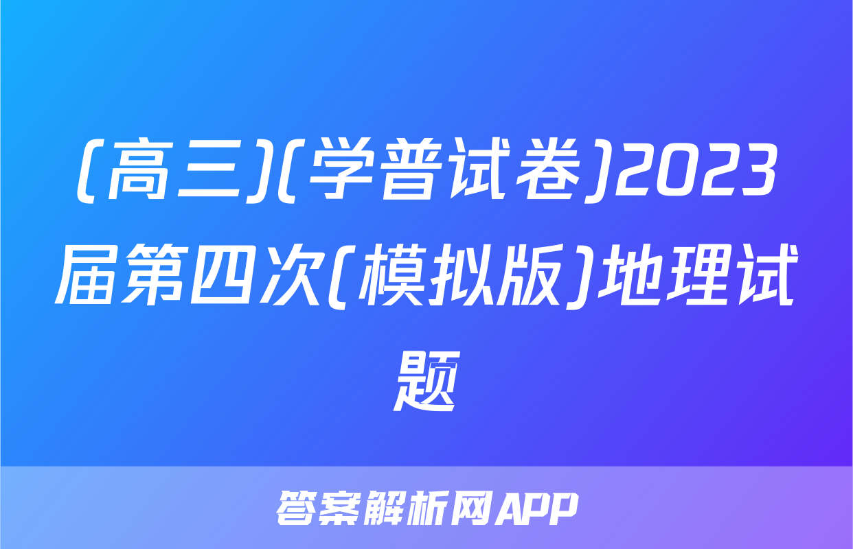 (高三)(学普试卷)2023届第四次(模拟版)地理试题
