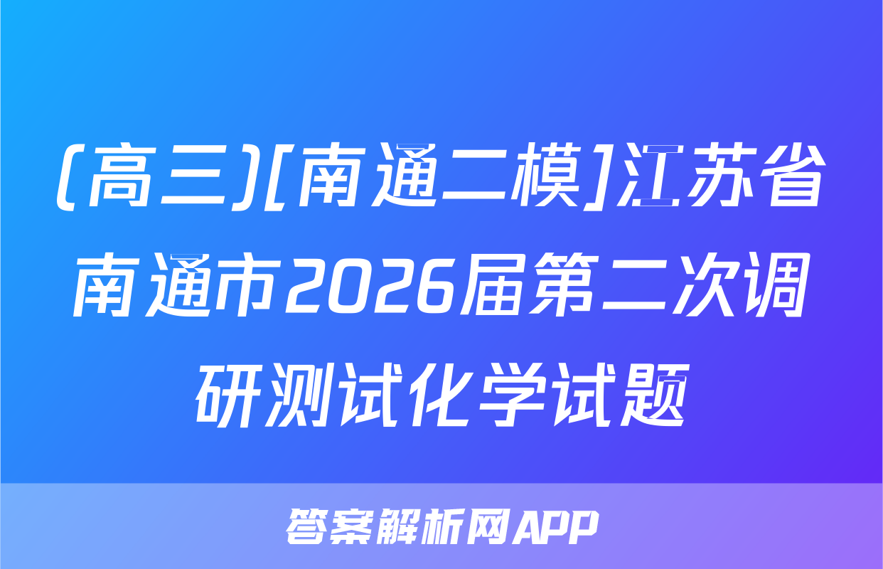 (高三)[南通二模]江苏省南通市2026届第二次调研测试化学试题
