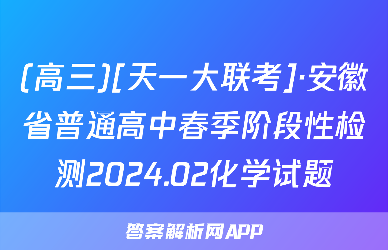 (高三)[天一大联考]·安徽省普通高中春季阶段性检测2024.02化学试题