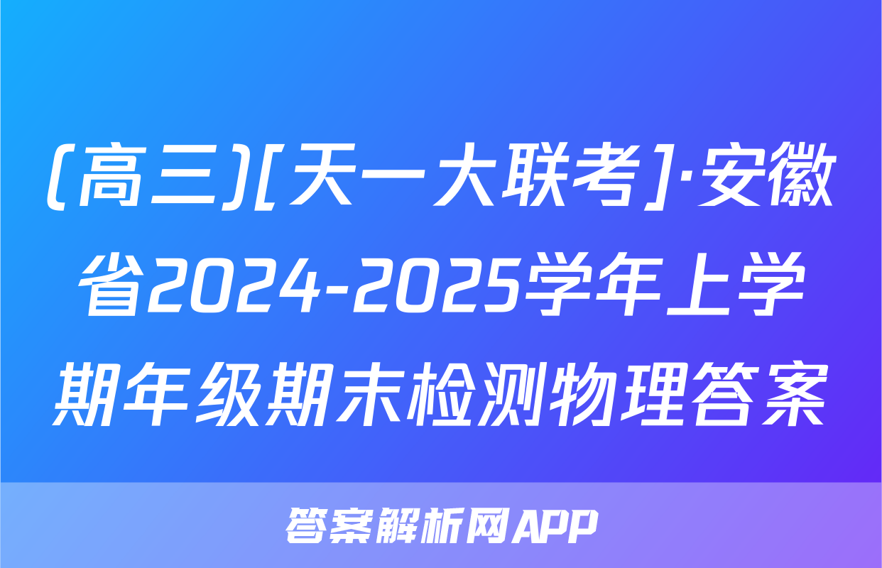 (高三)[天一大联考]·安徽省2024-2025学年上学期年级期末检测物理答案
