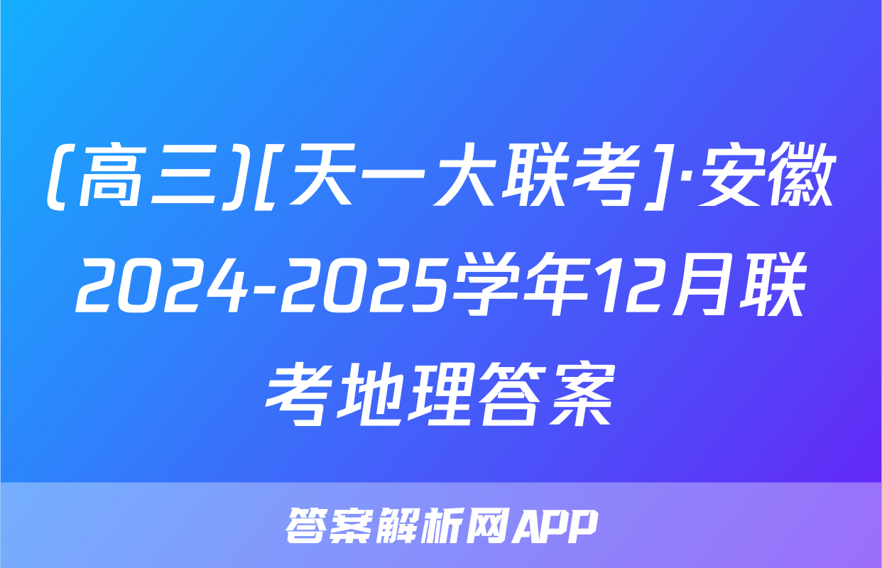 (高三)[天一大联考]·安徽2024-2025学年12月联考地理答案