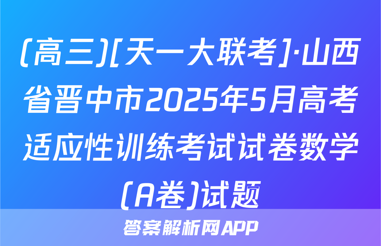(高三)[天一大联考]·山西省晋中市2025年5月高考适应性训练考试试卷数学(A卷)试题